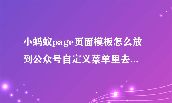 小蚂蚁page页面模板怎么放到公众号自定义菜单里去？求大神