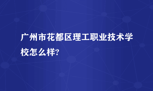 广州市花都区理工职业技术学校怎么样?