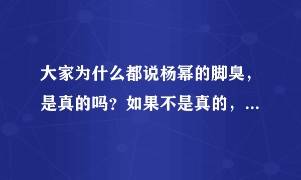 大家为什么都说杨幂的脚臭，是真的吗？如果不是真的，这是怎么传出来的？