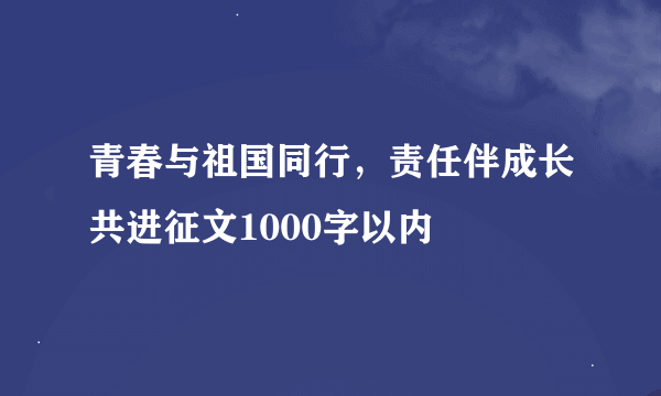 青春与祖国同行，责任伴成长共进征文1000字以内