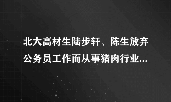 北大高材生陆步轩、陈生放弃公务员工作而从事猪肉行业,他们的价值取向正确吗？