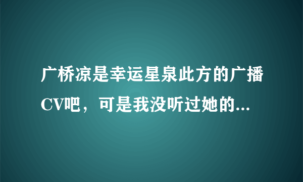 广桥凉是幸运星泉此方的广播CV吧，可是我没听过她的配的此方，她的声音有平野绫好吗