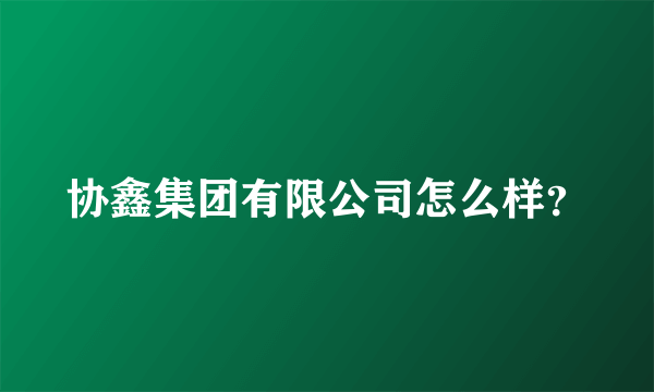 协鑫集团有限公司怎么样？