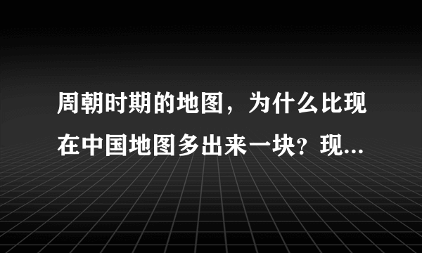 周朝时期的地图，为什么比现在中国地图多出来一块？现在为什么又没了？