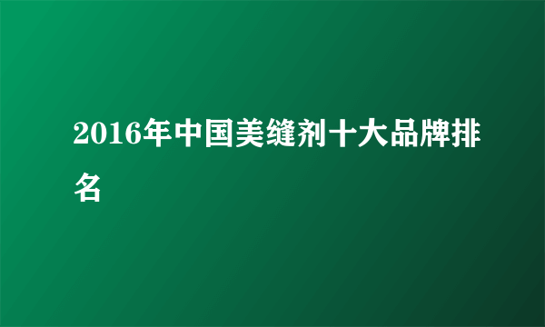 2016年中国美缝剂十大品牌排名