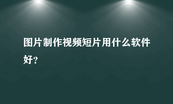 图片制作视频短片用什么软件好？