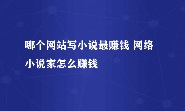 哪个网站写小说最赚钱 网络小说家怎么赚钱