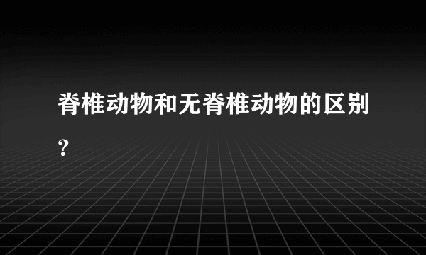 脊椎动物和无脊椎动物的区别？