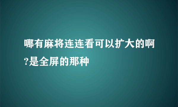 哪有麻将连连看可以扩大的啊?是全屏的那种