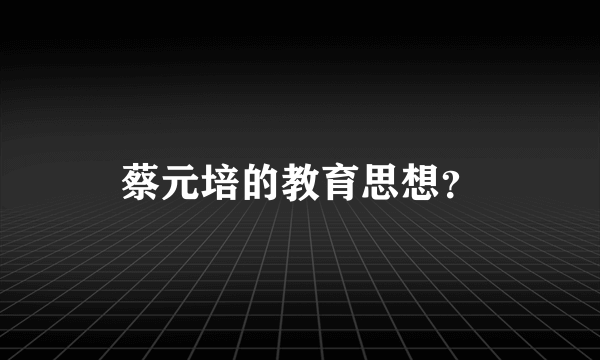 蔡元培的教育思想？