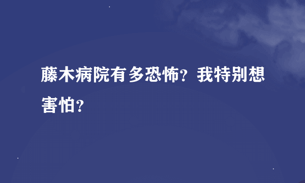 藤木病院有多恐怖？我特别想害怕？