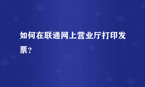 如何在联通网上营业厅打印发票？