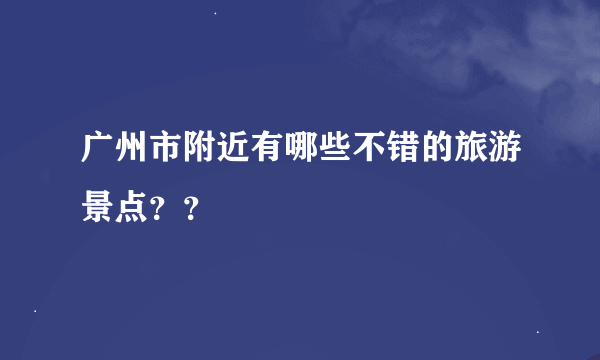 广州市附近有哪些不错的旅游景点？？