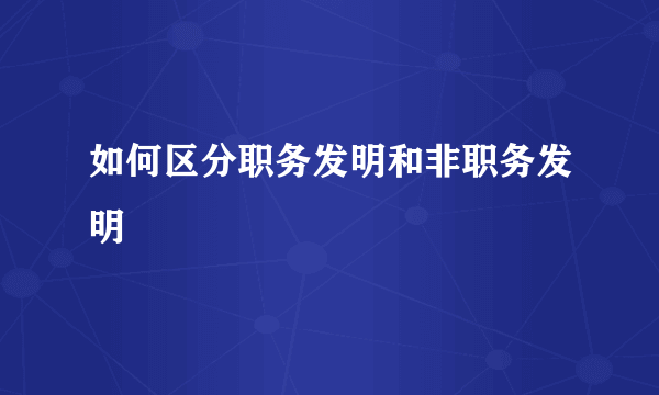 如何区分职务发明和非职务发明