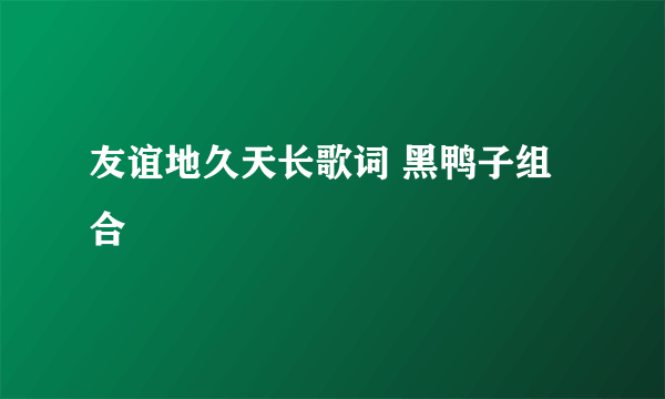 友谊地久天长歌词 黑鸭子组合