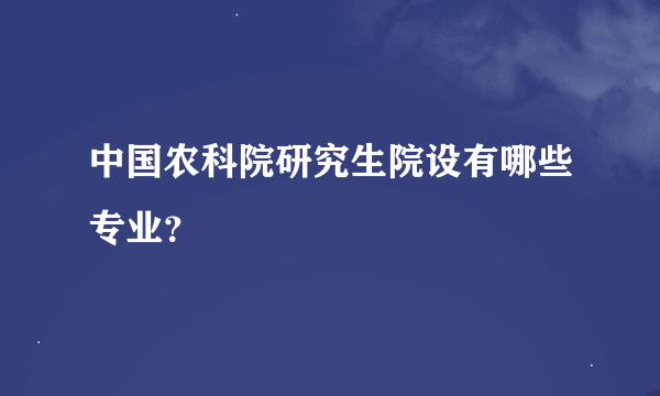 中国农科院研究生院设有哪些专业？