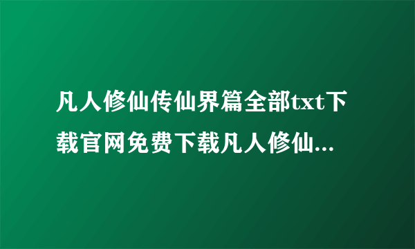 凡人修仙传仙界篇全部txt下载官网免费下载凡人修仙传仙界篇全部txt下载