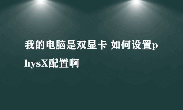 我的电脑是双显卡 如何设置physX配置啊