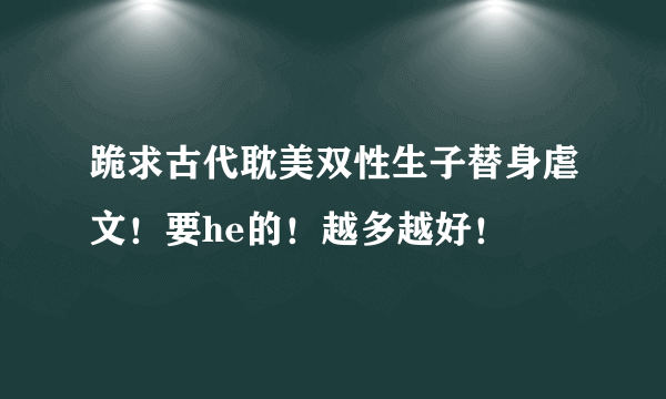 跪求古代耽美双性生子替身虐文！要he的！越多越好！