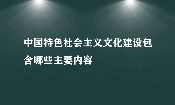 中国特色社会主义文化建设包含哪些主要内容