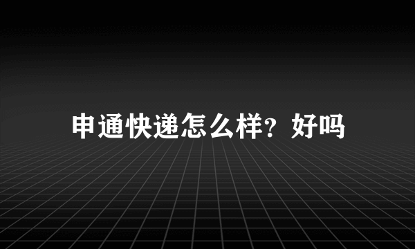 申通快递怎么样？好吗