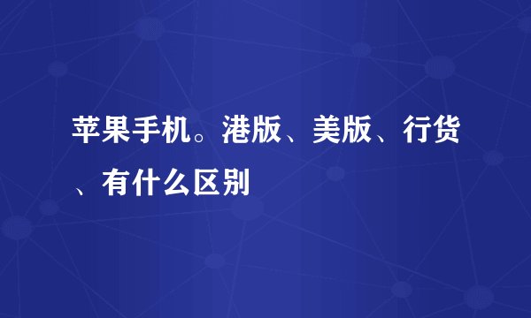 苹果手机。港版、美版、行货、有什么区别