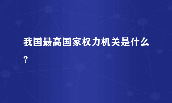 我国最高国家权力机关是什么？