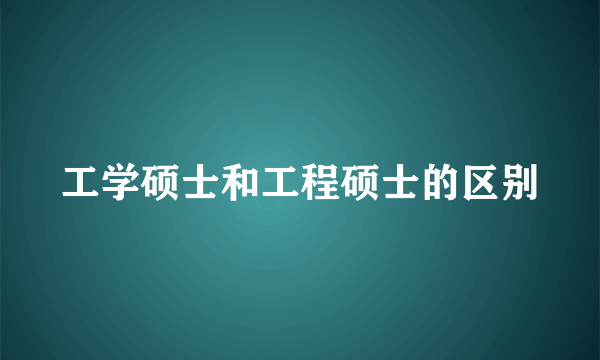 工学硕士和工程硕士的区别