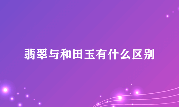 翡翠与和田玉有什么区别