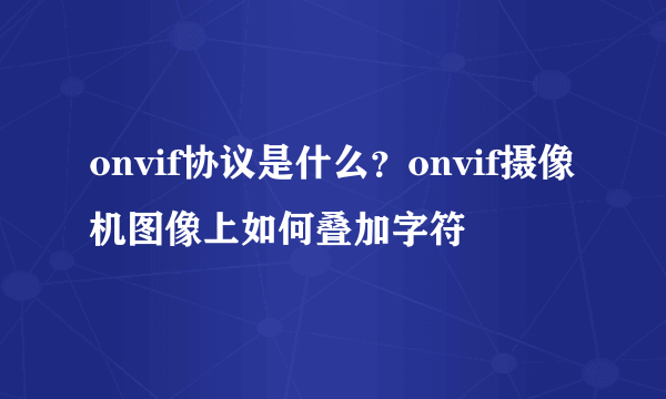 onvif协议是什么？onvif摄像机图像上如何叠加字符