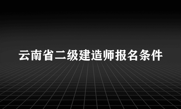 云南省二级建造师报名条件