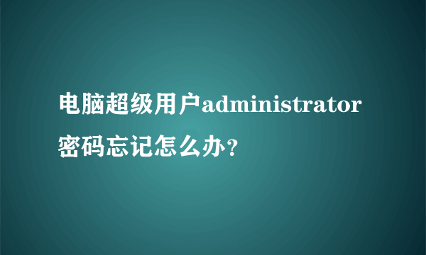 电脑超级用户administrator密码忘记怎么办？