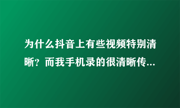 为什么抖音上有些视频特别清晰？而我手机录的很清晰传上去就变模糊？