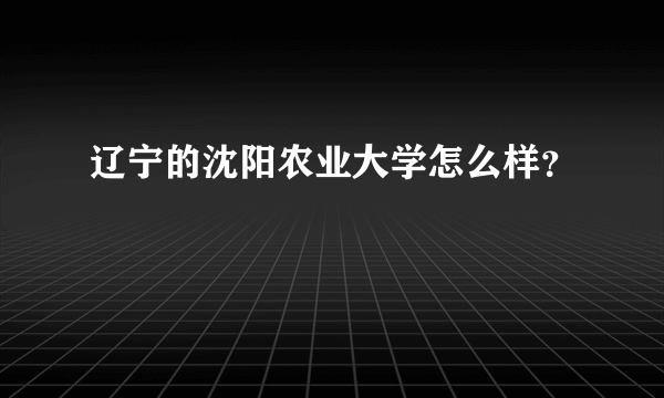 辽宁的沈阳农业大学怎么样？