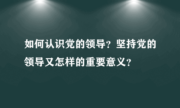 如何认识党的领导？坚持党的领导又怎样的重要意义？