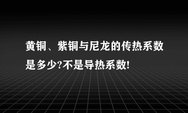 黄铜、紫铜与尼龙的传热系数是多少?不是导热系数!