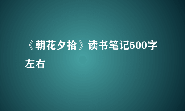 《朝花夕拾》读书笔记500字左右