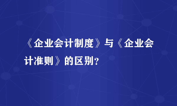 《企业会计制度》与《企业会计准则》的区别？