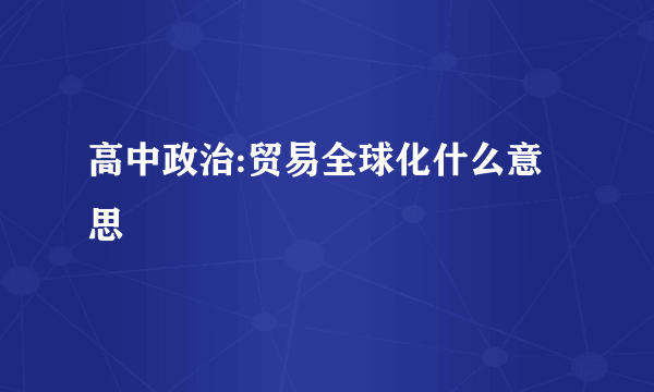 高中政治:贸易全球化什么意思