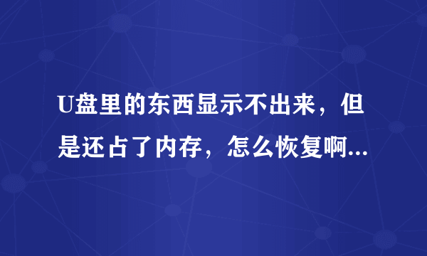 U盘里的东西显示不出来，但是还占了内存，怎么恢复啊？（急需，里面东西很重要）！