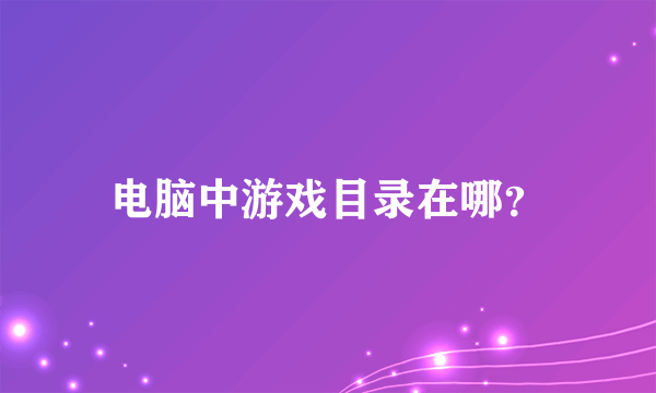 电脑中游戏目录在哪？