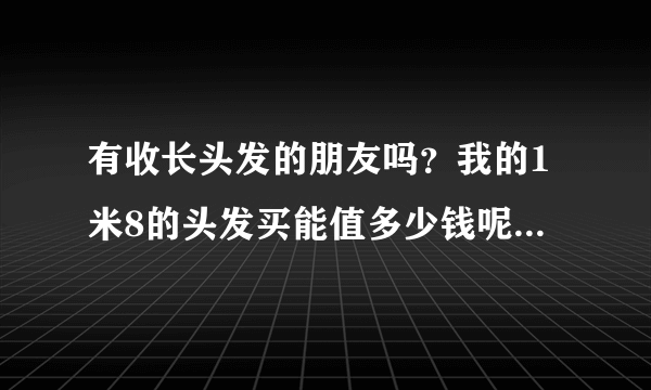 有收长头发的朋友吗？我的1米8的头发买能值多少钱呢？湖北大悟的