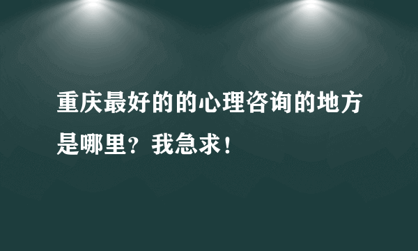 重庆最好的的心理咨询的地方是哪里？我急求！