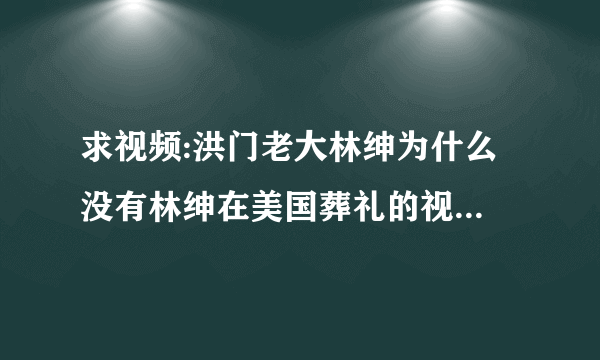 求视频:洪门老大林绅为什么 没有林绅在美国葬礼的视屏 怎么讲他虽然是黑道 倒是也是中国的骄傲不是吗?