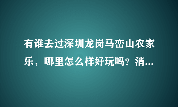 有谁去过深圳龙岗马峦山农家乐，哪里怎么样好玩吗？消费多少？