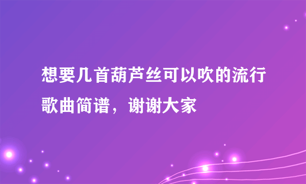 想要几首葫芦丝可以吹的流行歌曲简谱，谢谢大家