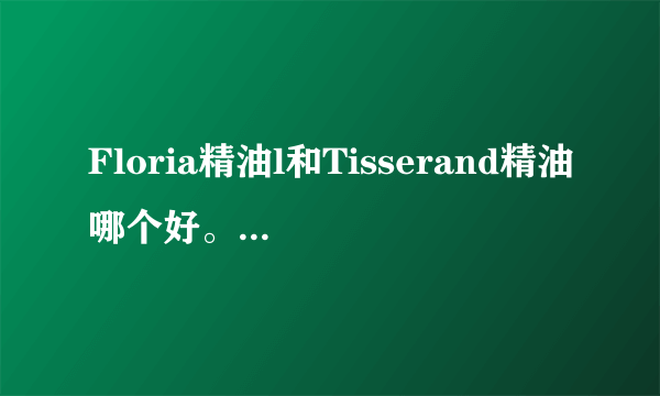 Floria精油l和Tisserand精油哪个好。请详细介绍谢谢。