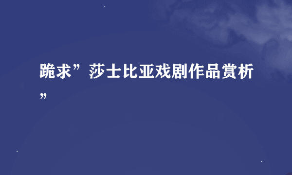 跪求”莎士比亚戏剧作品赏析”