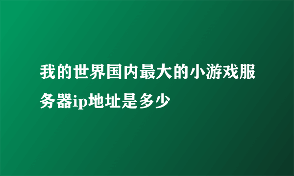 我的世界国内最大的小游戏服务器ip地址是多少