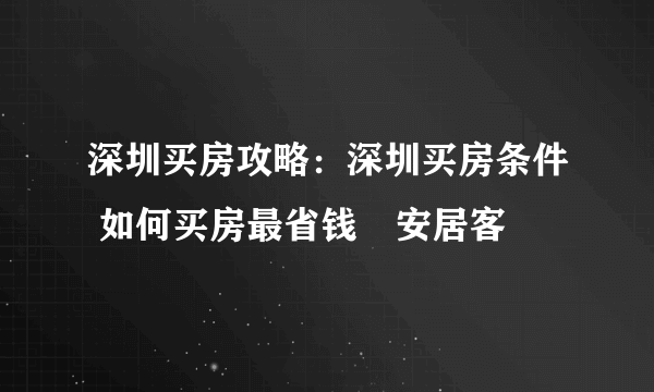 深圳买房攻略：深圳买房条件 如何买房最省钱–安居客